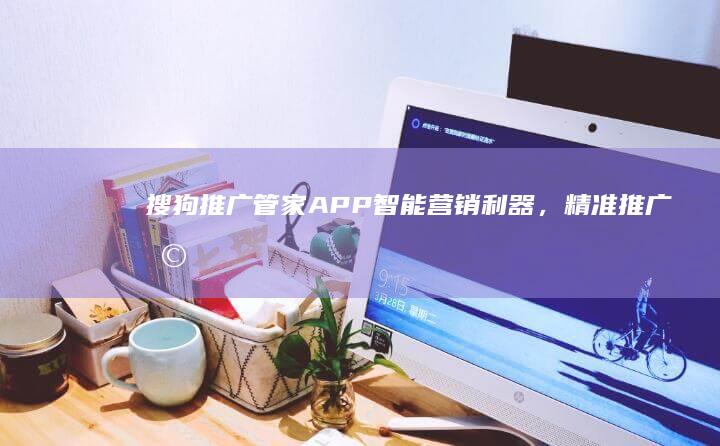 搜狗推广管家APP：智能营销利器，精准推广助手