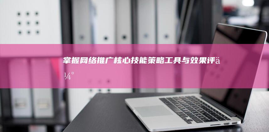 掌握网络推广核心技能：策略、工具与效果评估